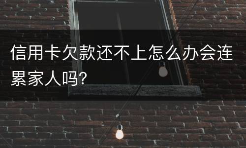 信用卡欠款还不上怎么办会连累家人吗？