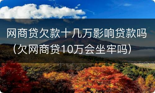 网商贷欠款十几万影响贷款吗（欠网商贷10万会坐牢吗）