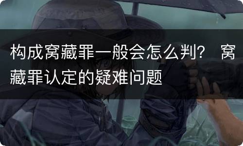 构成窝藏罪一般会怎么判？ 窝藏罪认定的疑难问题