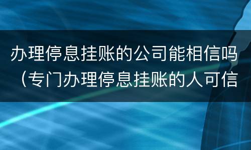 办理停息挂账的公司能相信吗（专门办理停息挂账的人可信吗）