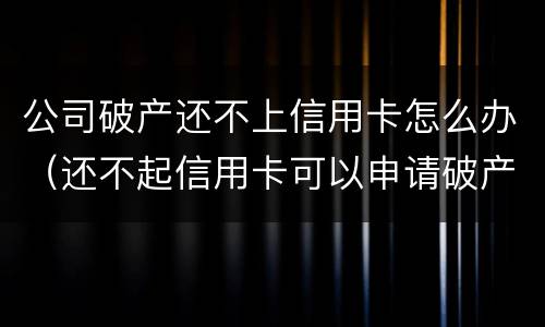 公司破产还不上信用卡怎么办（还不起信用卡可以申请破产吗）