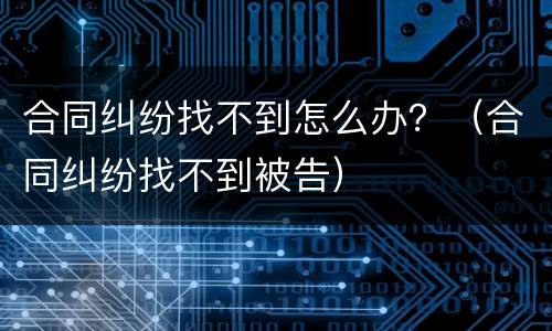 合同纠纷找不到怎么办？（合同纠纷找不到被告）