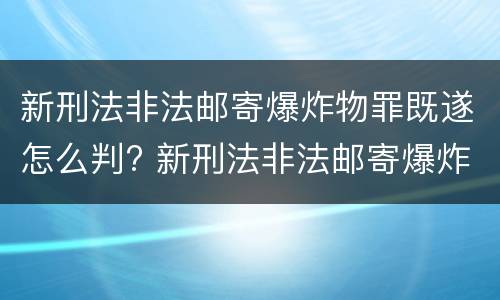 新刑法非法邮寄爆炸物罪既遂怎么判? 新刑法非法邮寄爆炸物罪既遂怎么判决