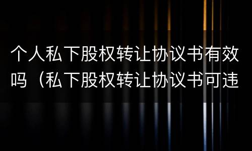 个人私下股权转让协议书有效吗（私下股权转让协议书可违法）