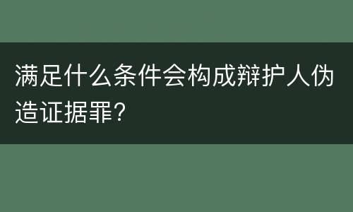 满足什么条件会构成辩护人伪造证据罪?