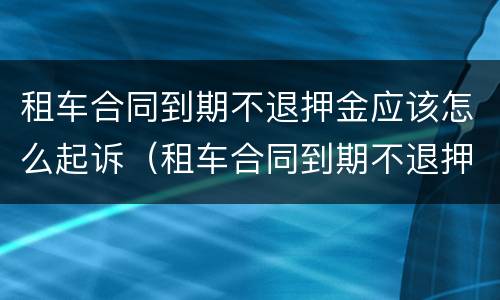 租车合同到期不退押金应该怎么起诉（租车合同到期不退押金应该怎么起诉呢）