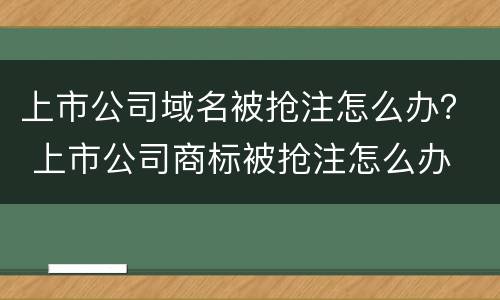 上市公司域名被抢注怎么办？ 上市公司商标被抢注怎么办