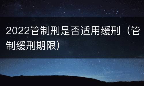 2022管制刑是否适用缓刑（管制缓刑期限）