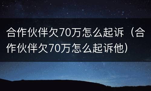 合作伙伴欠70万怎么起诉（合作伙伴欠70万怎么起诉他）