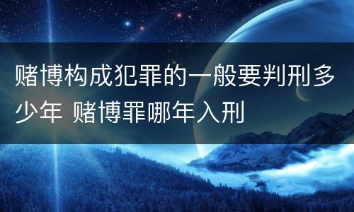 赌博构成犯罪的一般要判刑多少年 赌博罪哪年入刑