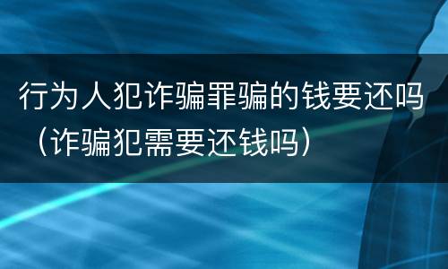 行为人犯诈骗罪骗的钱要还吗（诈骗犯需要还钱吗）