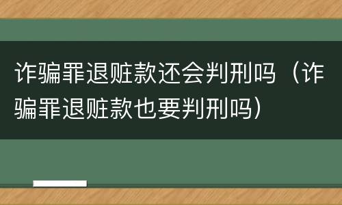 诈骗罪退赃款还会判刑吗（诈骗罪退赃款也要判刑吗）