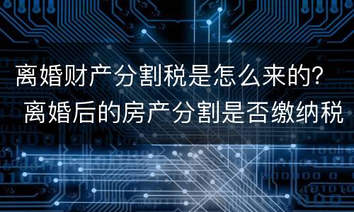 离婚财产分割税是怎么来的？ 离婚后的房产分割是否缴纳税