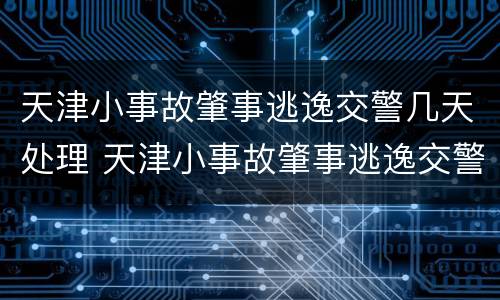 天津小事故肇事逃逸交警几天处理 天津小事故肇事逃逸交警几天处理完毕