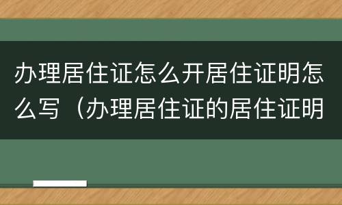 办理居住证怎么开居住证明怎么写（办理居住证的居住证明怎么开）
