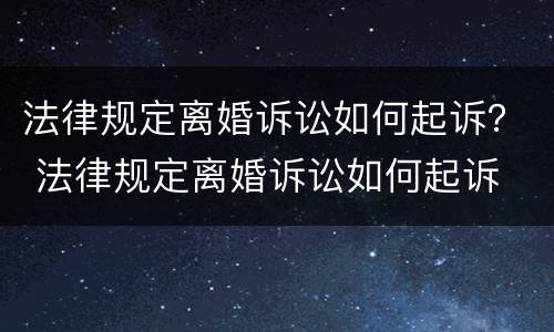法律规定离婚诉讼如何起诉？ 法律规定离婚诉讼如何起诉