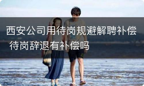 西安公司用待岗规避解聘补偿 待岗辞退有补偿吗