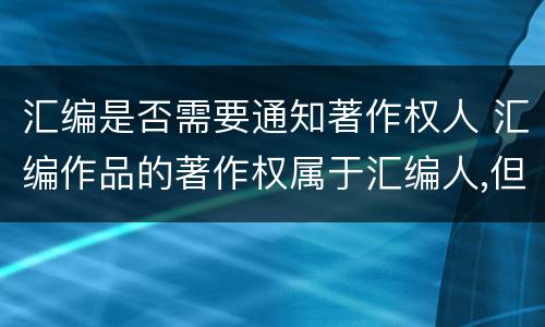 汇编是否需要通知著作权人 汇编作品的著作权属于汇编人,但汇编他人