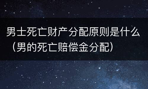 男士死亡财产分配原则是什么（男的死亡赔偿金分配）