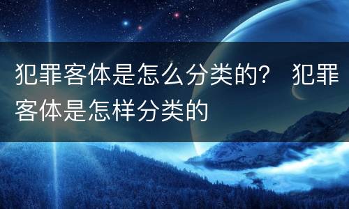犯罪客体是怎么分类的？ 犯罪客体是怎样分类的
