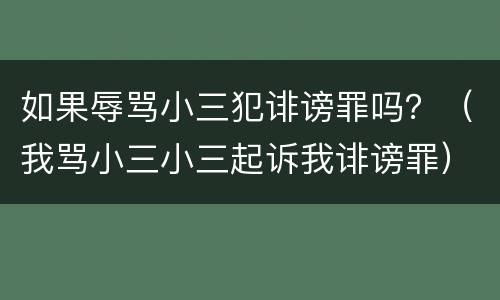 如果辱骂小三犯诽谤罪吗？（我骂小三小三起诉我诽谤罪）