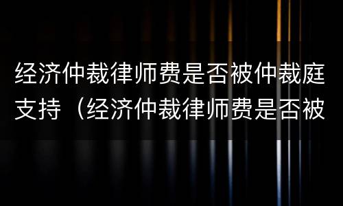 经济仲裁律师费是否被仲裁庭支持（经济仲裁律师费是否被仲裁庭支持呢）
