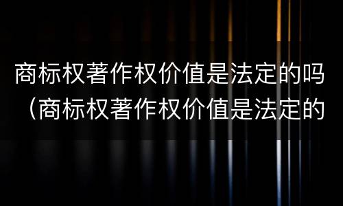 商标权著作权价值是法定的吗（商标权著作权价值是法定的吗）