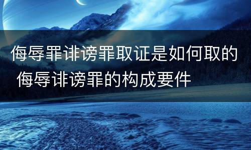 侮辱罪诽谤罪取证是如何取的 侮辱诽谤罪的构成要件