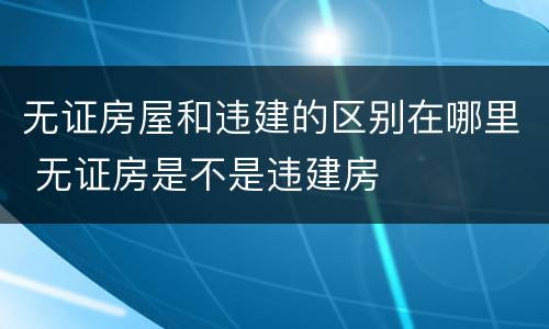 无证房屋和违建的区别在哪里 无证房是不是违建房