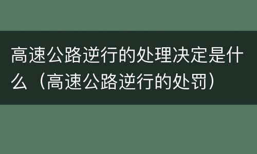 高速公路逆行的处理决定是什么（高速公路逆行的处罚）