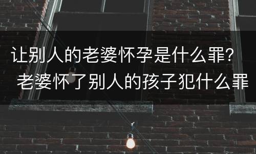 让别人的老婆怀孕是什么罪？ 老婆怀了别人的孩子犯什么罪
