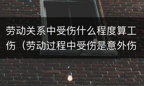劳动关系中受伤什么程度算工伤（劳动过程中受伤是意外伤还是工伤）