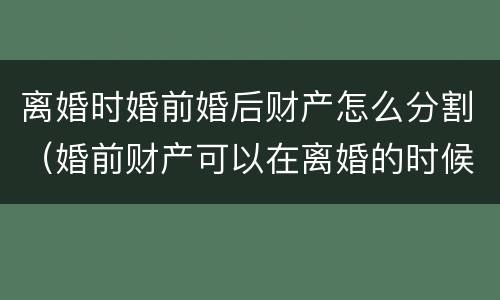 离婚时婚前婚后财产怎么分割（婚前财产可以在离婚的时候分割吗）