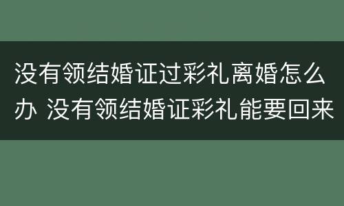 没有领结婚证过彩礼离婚怎么办 没有领结婚证彩礼能要回来吗