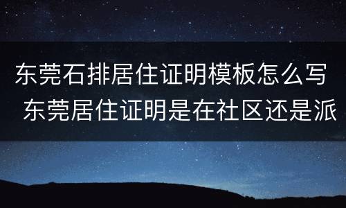 东莞石排居住证明模板怎么写 东莞居住证明是在社区还是派出所开