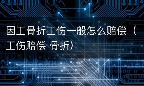 因工骨折工伤一般怎么赔偿（工伤赔偿 骨折）