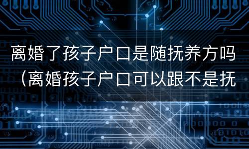 离婚了孩子户口是随抚养方吗（离婚孩子户口可以跟不是抚养方吗?）