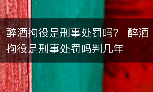 醉酒拘役是刑事处罚吗？ 醉酒拘役是刑事处罚吗判几年