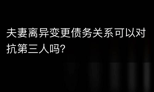 夫妻离异变更债务关系可以对抗第三人吗？