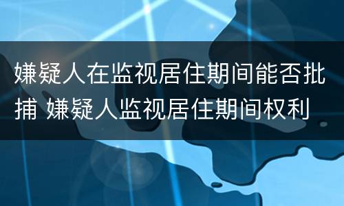 嫌疑人在监视居住期间能否批捕 嫌疑人监视居住期间权利