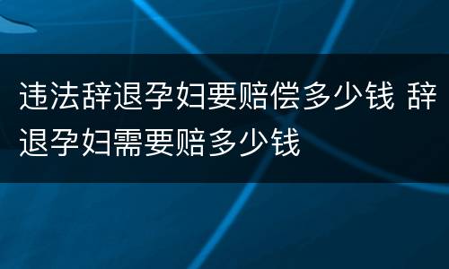 违法辞退孕妇要赔偿多少钱 辞退孕妇需要赔多少钱
