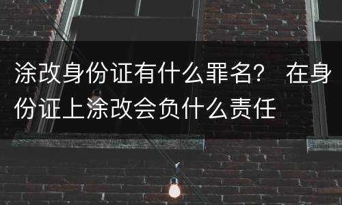 涂改身份证有什么罪名？ 在身份证上涂改会负什么责任