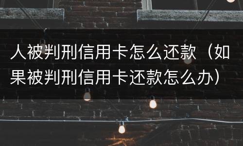 人被判刑信用卡怎么还款（如果被判刑信用卡还款怎么办）