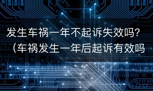 发生车祸一年不起诉失效吗？（车祸发生一年后起诉有效吗）