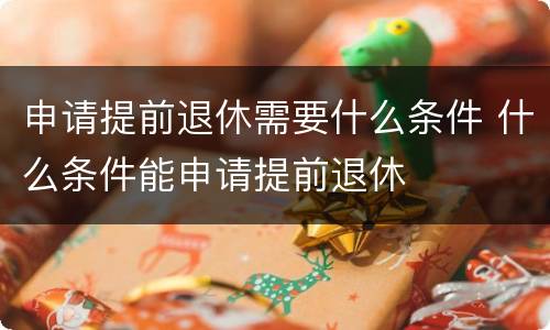 申请提前退休需要什么条件 什么条件能申请提前退休