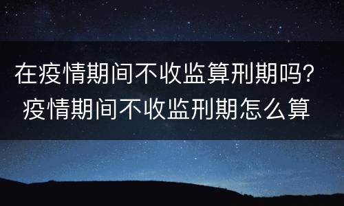 在疫情期间不收监算刑期吗？ 疫情期间不收监刑期怎么算
