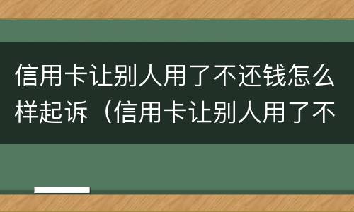 信用卡让别人用了不还钱怎么样起诉（信用卡让别人用了不还钱怎么样起诉他们）