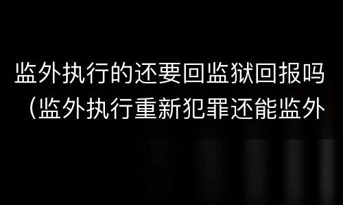 监外执行的还要回监狱回报吗（监外执行重新犯罪还能监外）