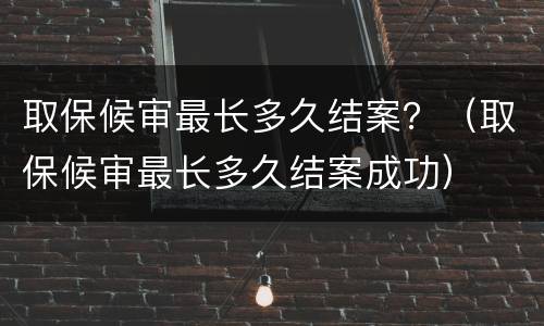取保候审最长多久结案？（取保候审最长多久结案成功）