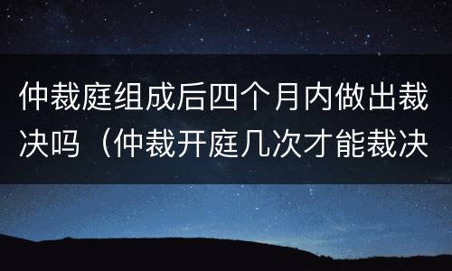 仲裁庭组成后四个月内做出裁决吗（仲裁开庭几次才能裁决）